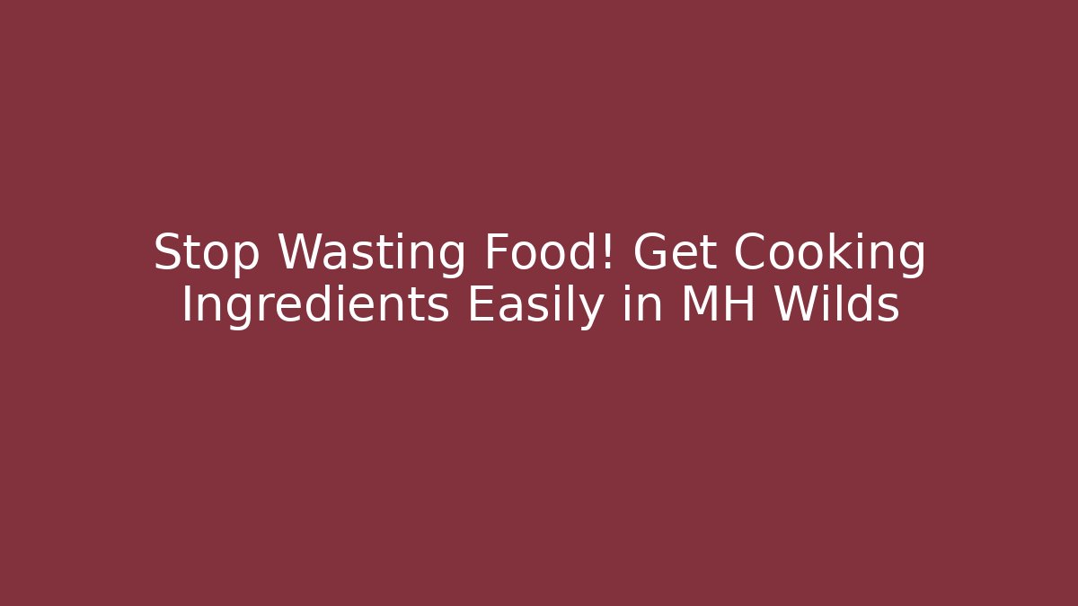 Stop Wasting Food! Get Cooking Ingredients Easily in MH Wilds