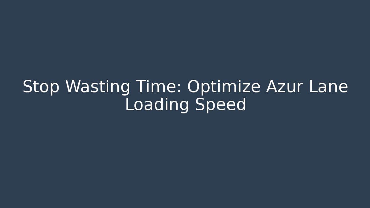 Stop Wasting Time: Optimize Azur Lane Loading Speed