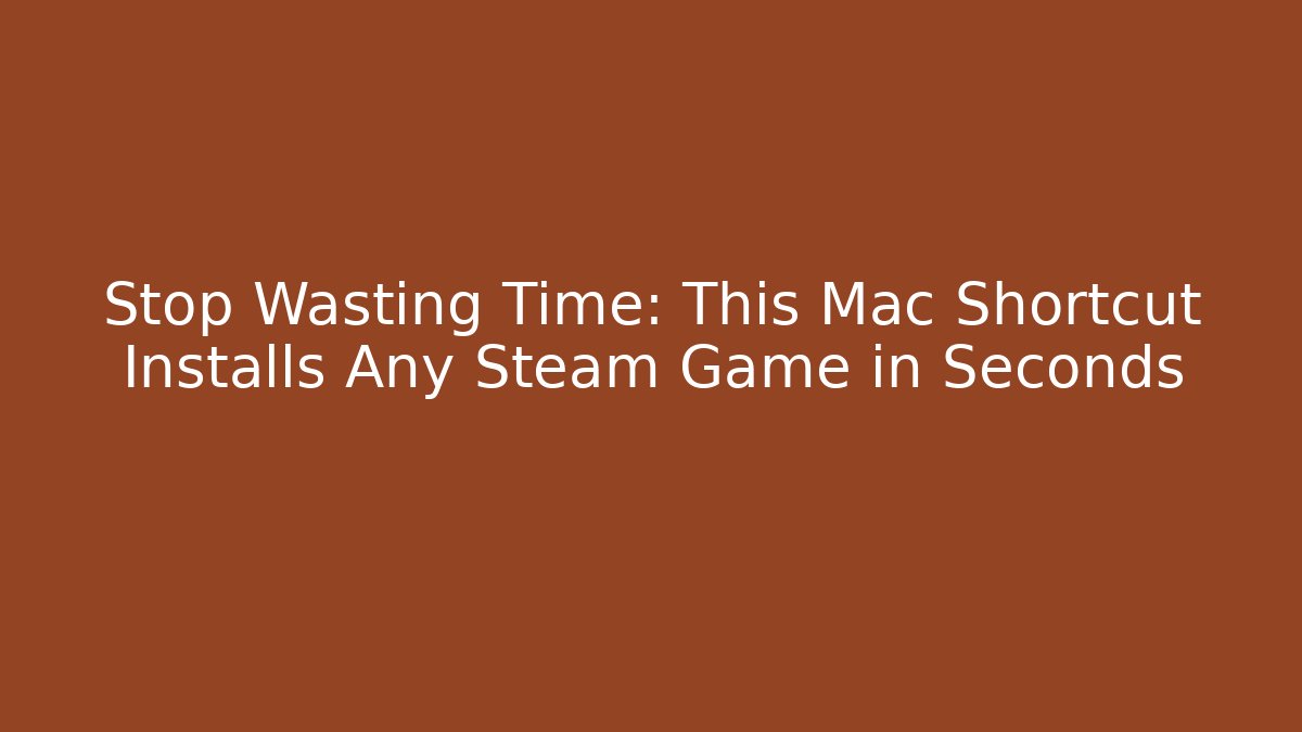 Stop Wasting Time: This Mac Shortcut Installs Any Steam Game in Seconds