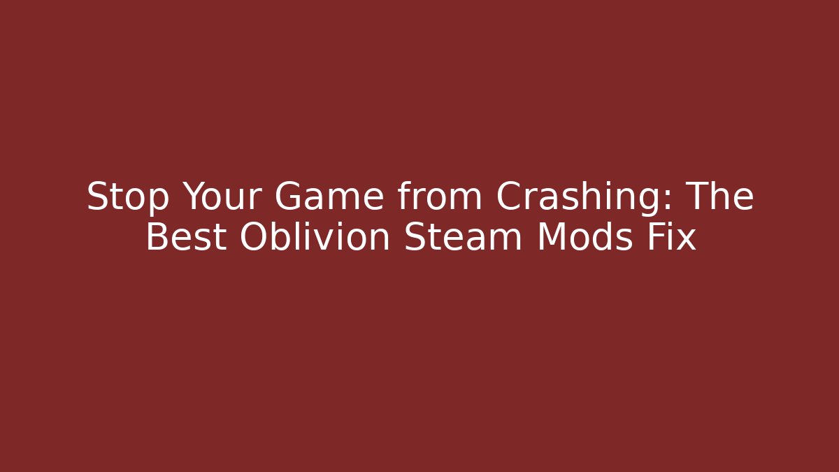 Stop Your Game from Crashing: The Best Oblivion Steam Mods Fix - The Family Holidays