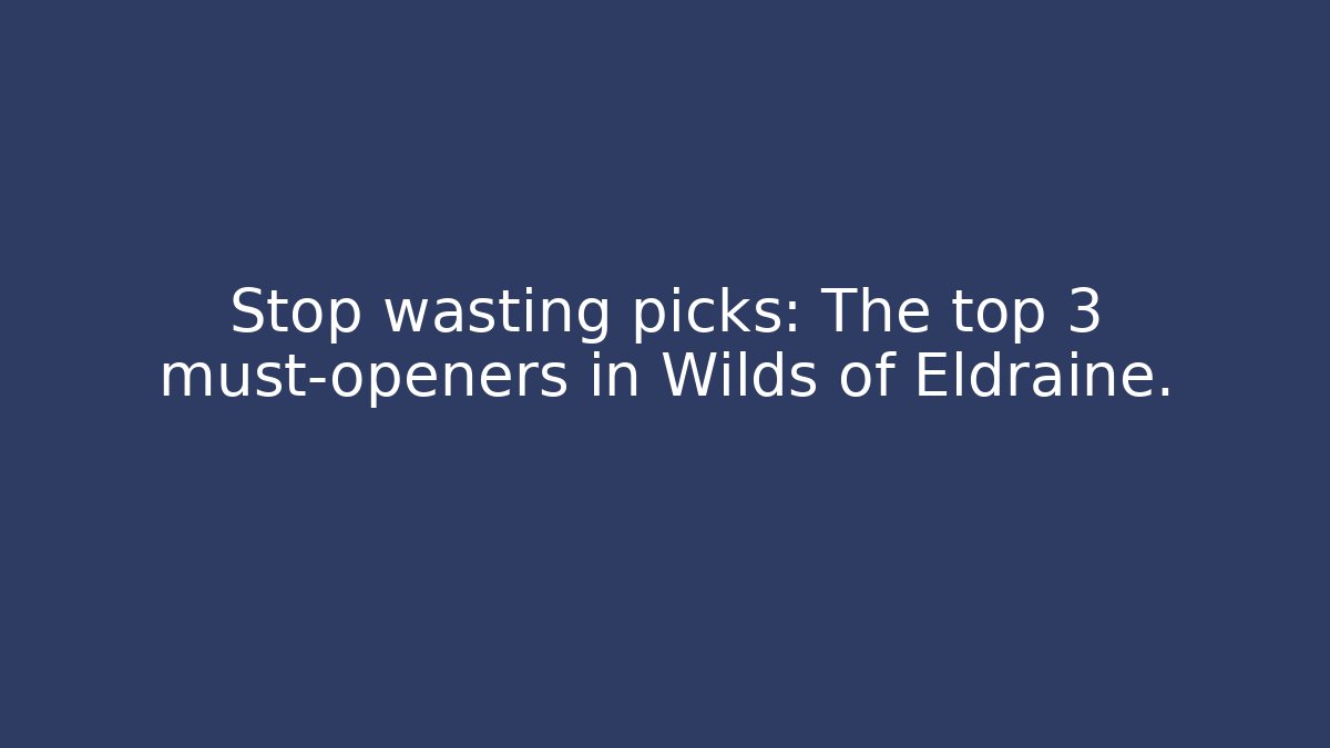 Stop wasting picks: The top 3 must-openers in Wilds of Eldraine.