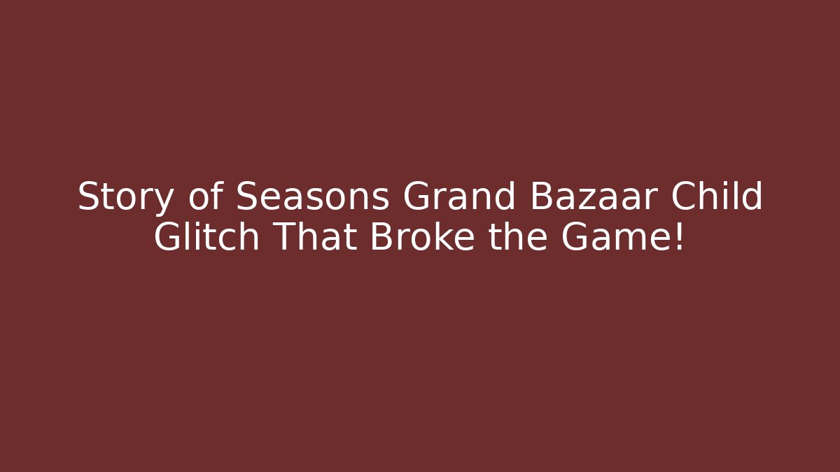 Story of Seasons Grand Bazaar Child Glitch That Broke the Game!