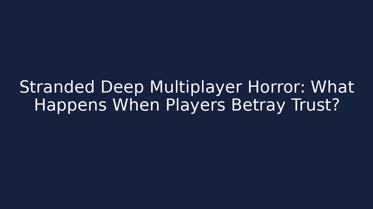 Stranded Deep Multiplayer Horror: What Happens When Players Betray Trust?