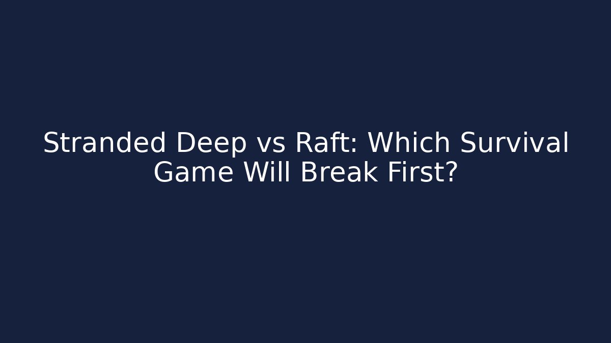Stranded Deep vs Raft: Which Survival Game Will Break First?