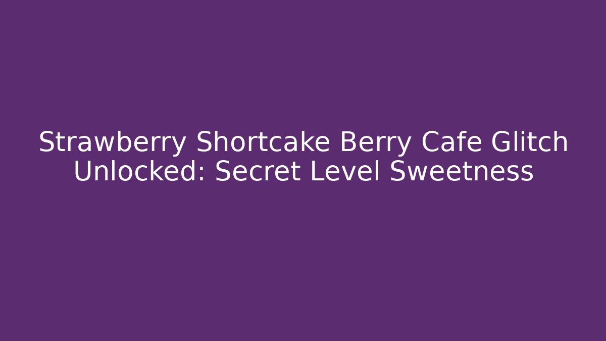 Strawberry Shortcake Berry Cafe Glitch Unlocked: Secret Level Sweetness