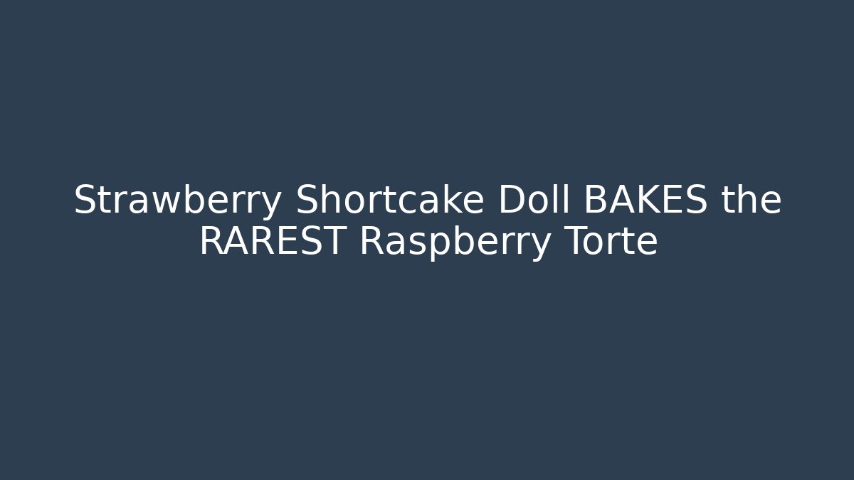Strawberry Shortcake Doll BAKES the RAREST Raspberry Torte