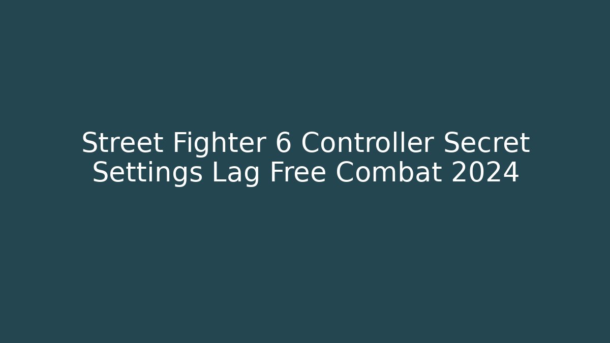 Street Fighter 6 Controller Secret Settings Lag Free Combat 2024