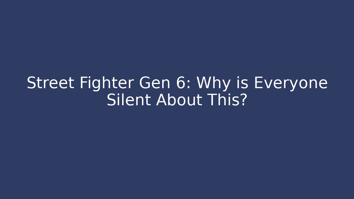 Street Fighter Gen 6: Why is Everyone Silent About This?