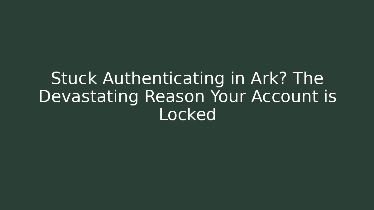 Stuck Authenticating in Ark? The Devastating Reason Your Account is Locked
