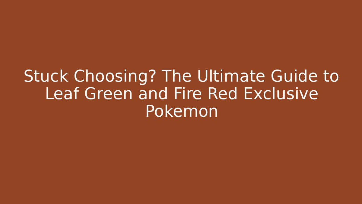 Stuck Choosing? The Ultimate Guide to Leaf Green and Fire Red Exclusive Pokémon