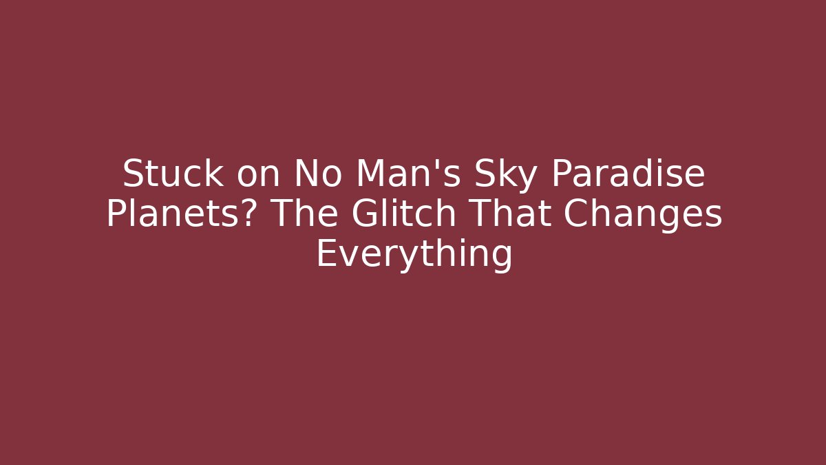 Stuck on No Man's Sky Paradise Planets? The Glitch That Changes Everything