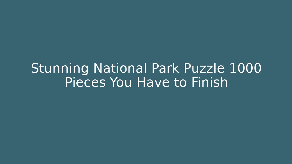 Stunning National Park Puzzle 1000 Pieces You Have to Finish