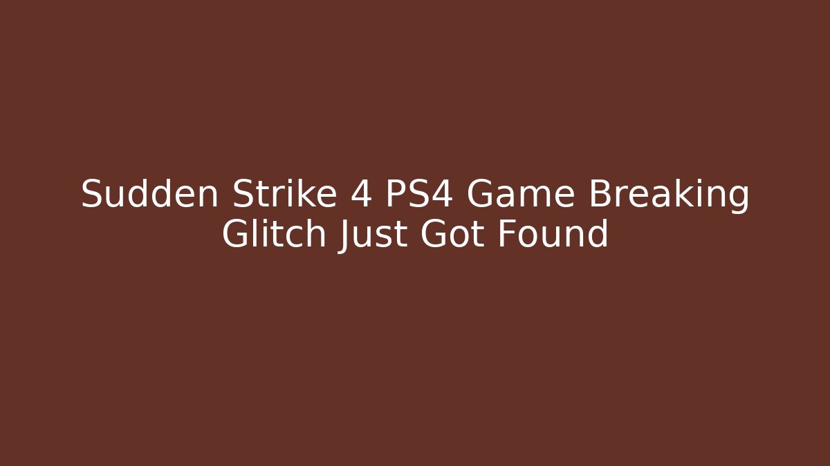 Sudden Strike 4 PS4 Game Breaking Glitch Just Got Found