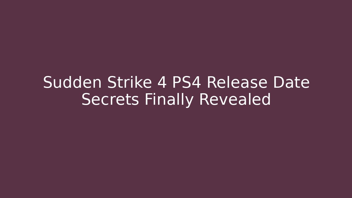 Sudden Strike 4 PS4 Release Date Secrets Finally Revealed
