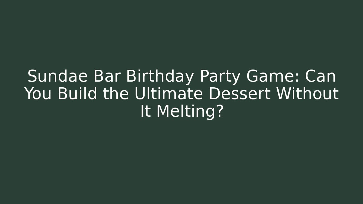 Sundae Bar Birthday Party Game: Can You Build the Ultimate Dessert Without It Melting?
