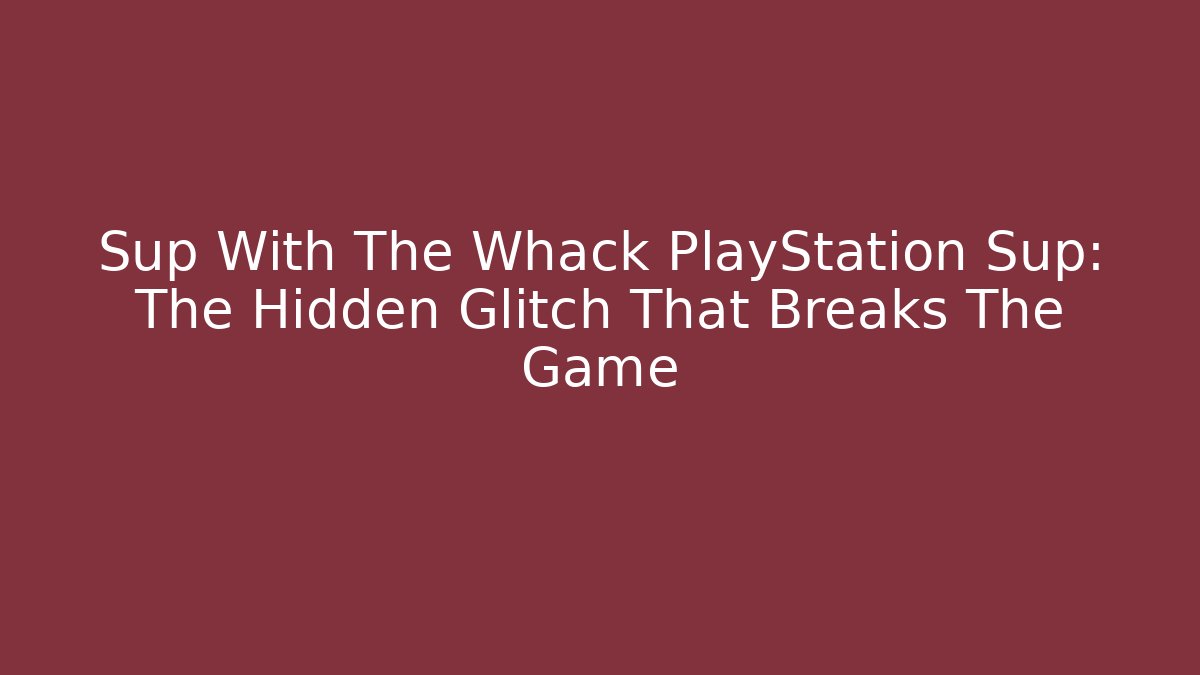 Sup With The Whack PlayStation Sup: The Hidden Glitch That Breaks The Game