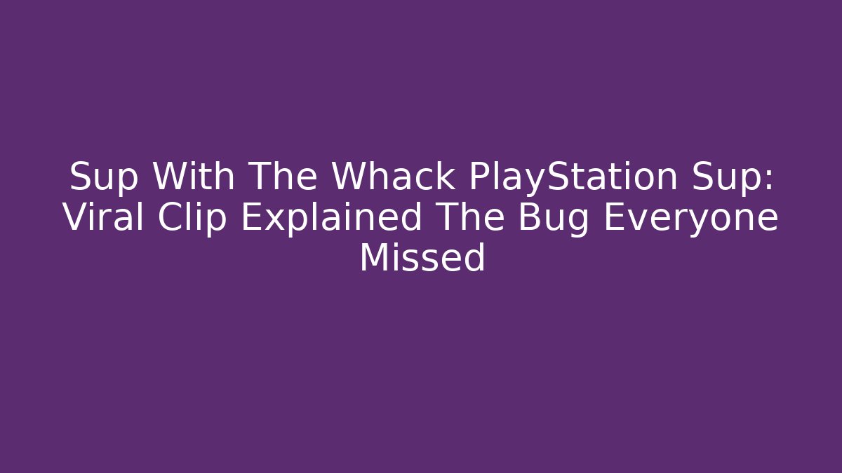 Sup With The Whack PlayStation Sup: Viral Clip Explained The Bug Everyone Missed