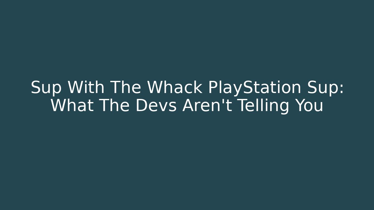 Sup With The Whack PlayStation Sup: What The Devs Aren’t Telling You - The Family Holidays
