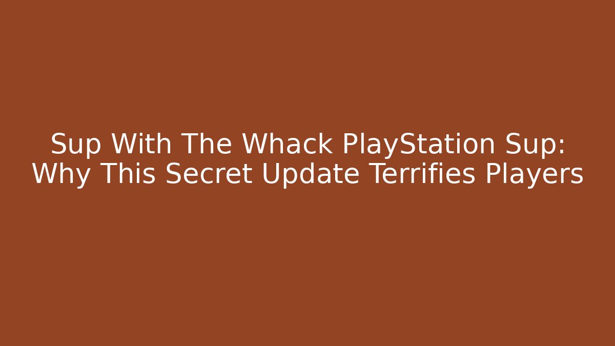 Sup With The Whack PlayStation Sup: Why This Secret Update Terrifies Players