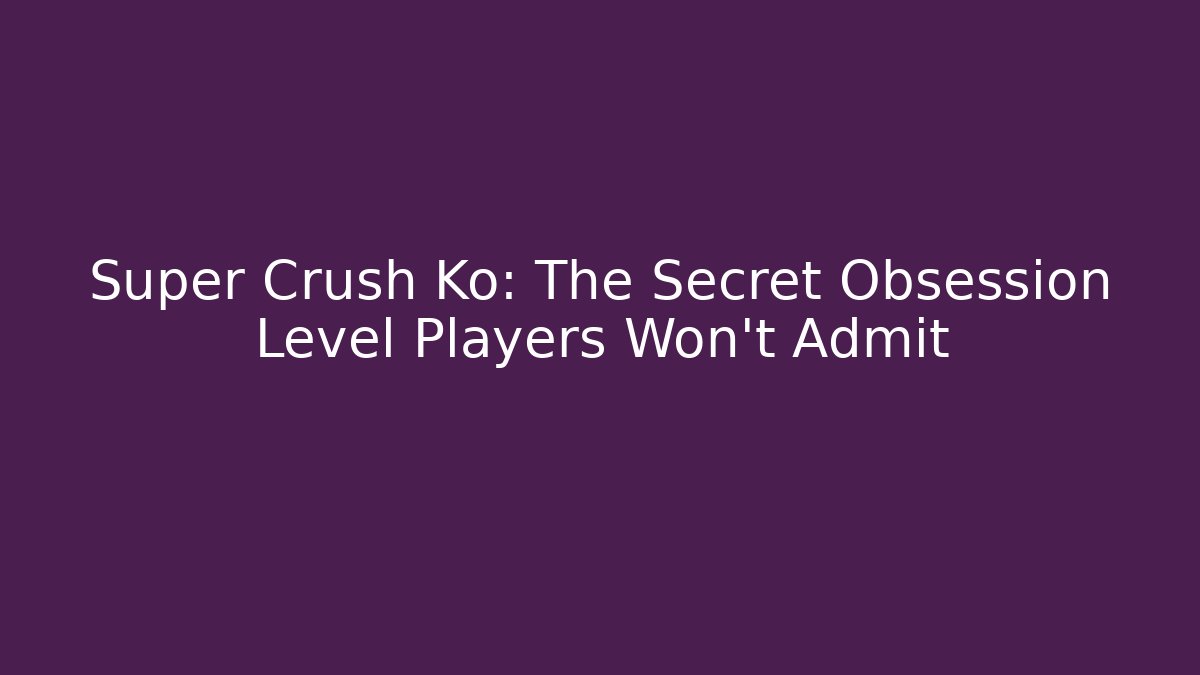 Super Crush Ko: The Secret Obsession Level Players Won't Admit - The Family Holidays