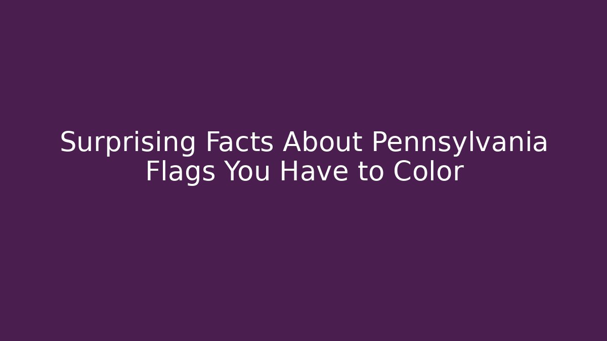Surprising Facts About Pennsylvania Flags You Have to Color