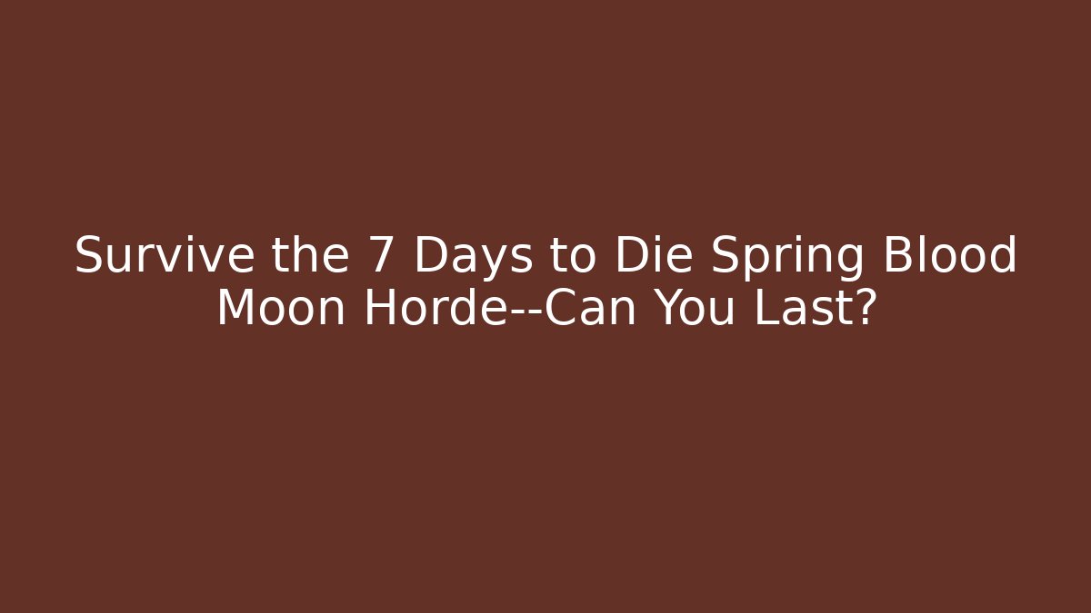 Survive the 7 Days to Die Spring Blood Moon Horde—Can You Last?