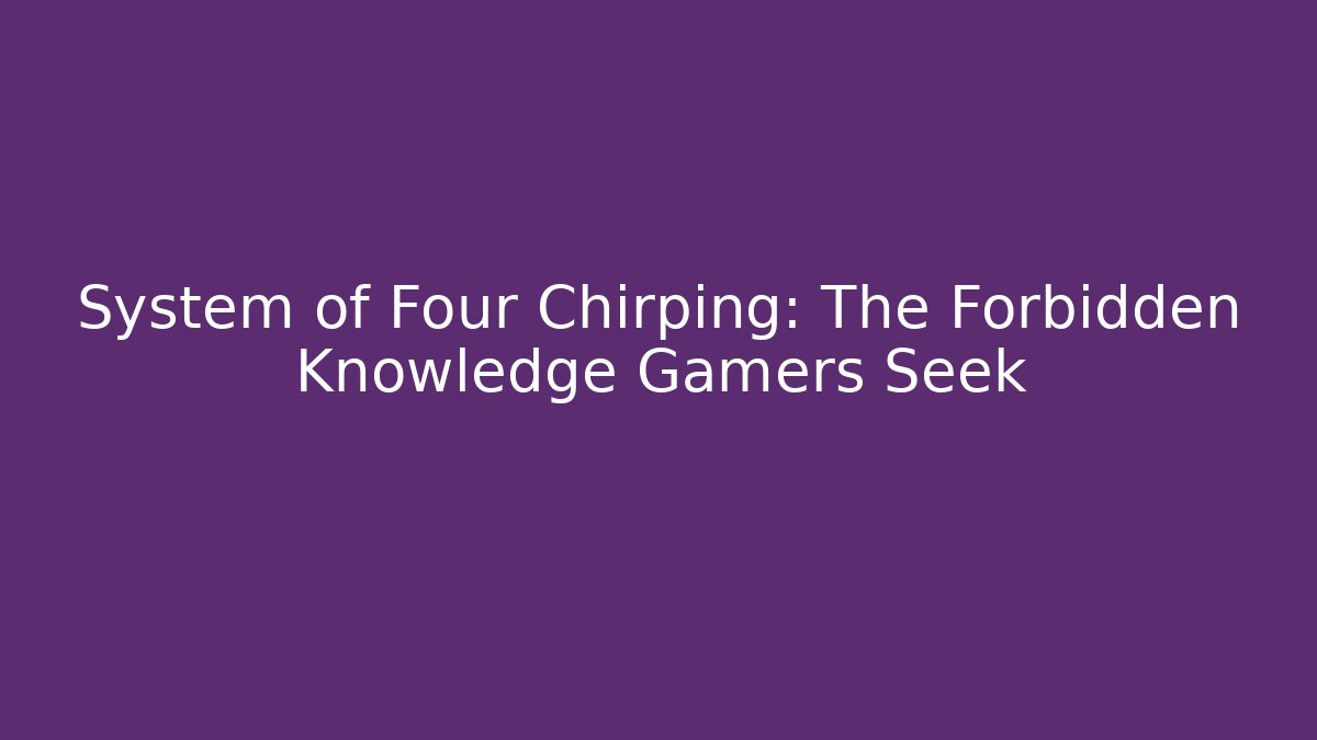 System of Four Chirping: The Forbidden Knowledge Gamers Seek - The Family Holidays
