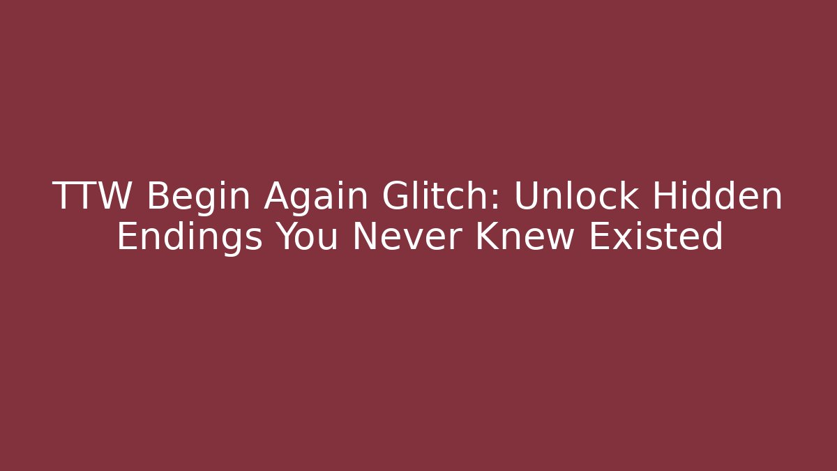 TTW Begin Again Glitch: Unlock Hidden Endings You Never Knew Existed