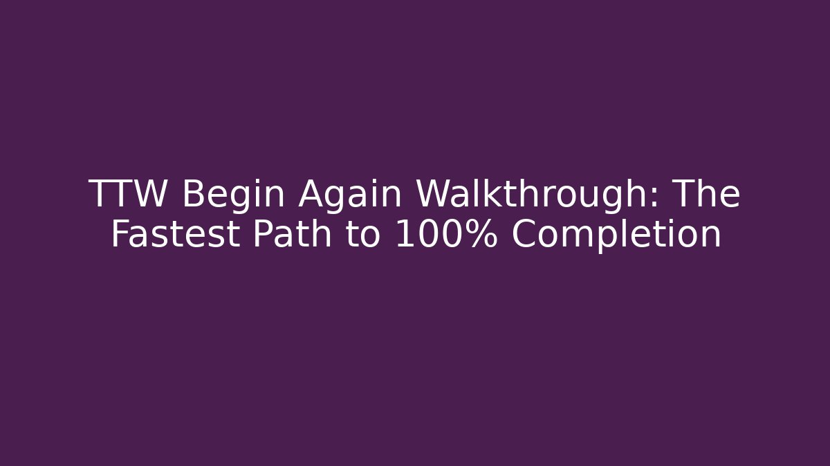 TTW Begin Again Walkthrough: The Fastest Path to 100% Completion