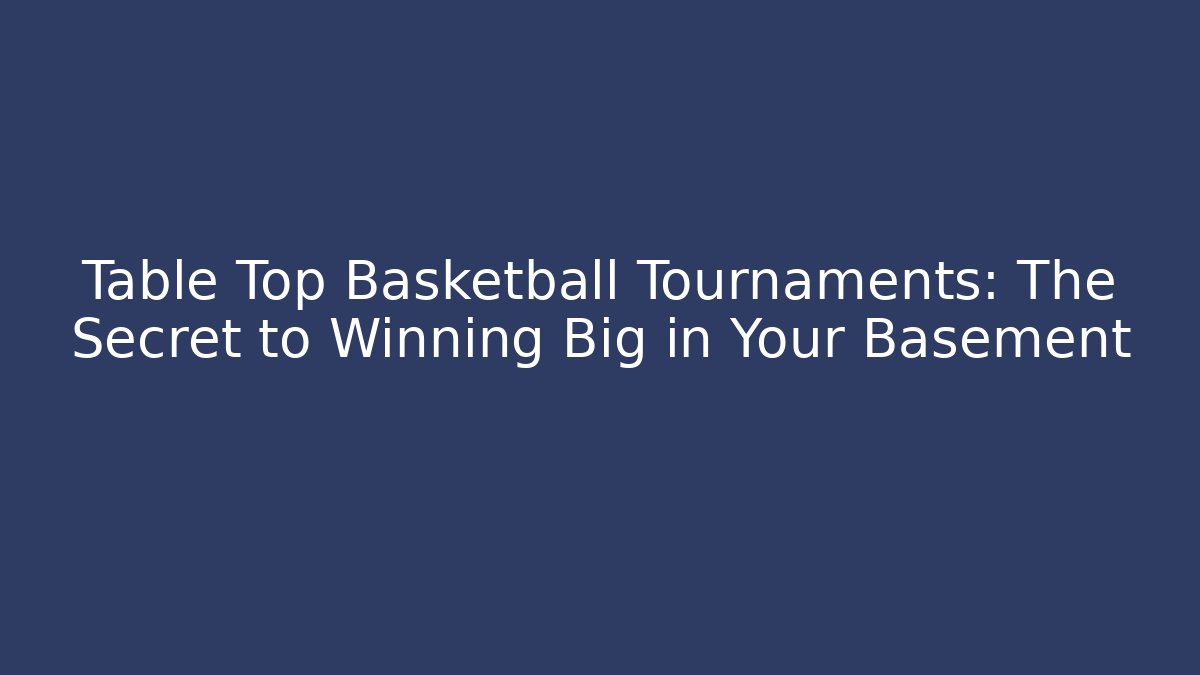 Table Top Basketball Tournaments: The Secret to Winning Big in Your Basement