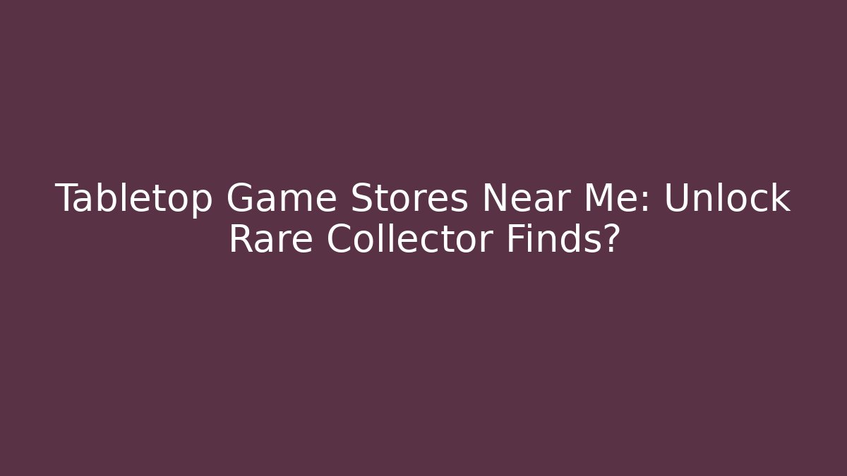 Tabletop Game Stores Near Me: Unlock Rare Collector Finds?