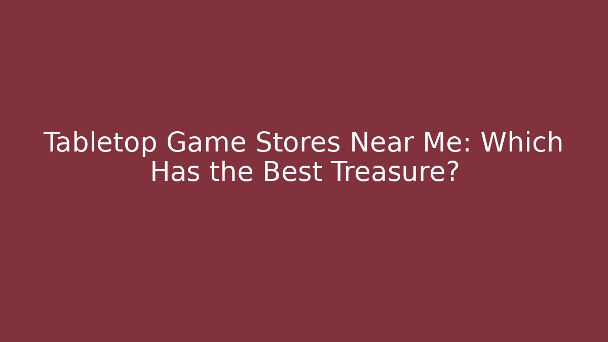 Tabletop Game Stores Near Me: Which Has the Best Treasure?