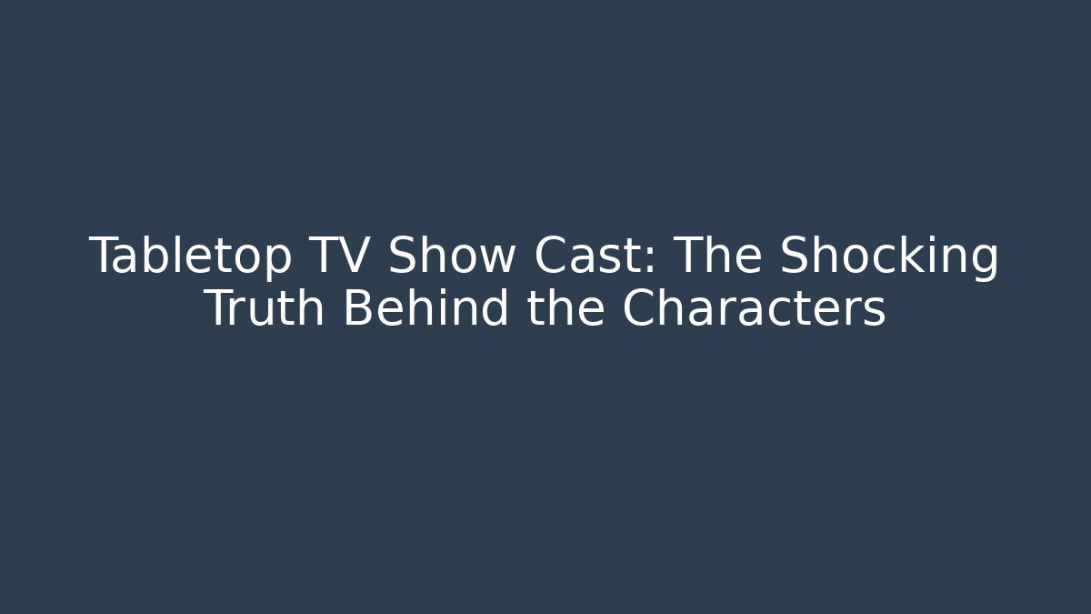 Tabletop TV Show Cast: The Shocking Truth Behind the Characters