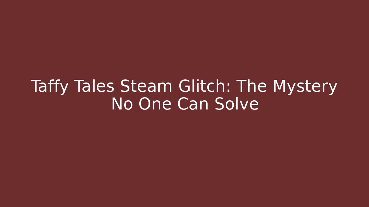 Taffy Tales Steam Glitch: The Mystery No One Can Solve
