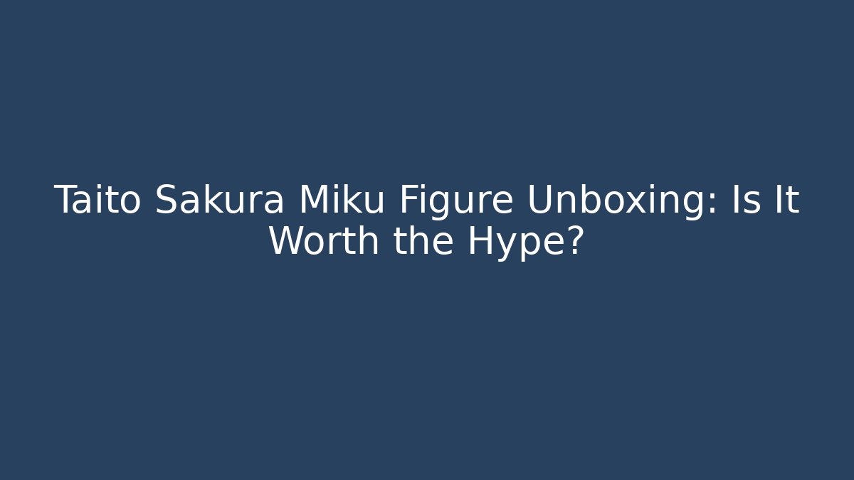 Taito Sakura Miku Figure Unboxing: Is It Worth the Hype?