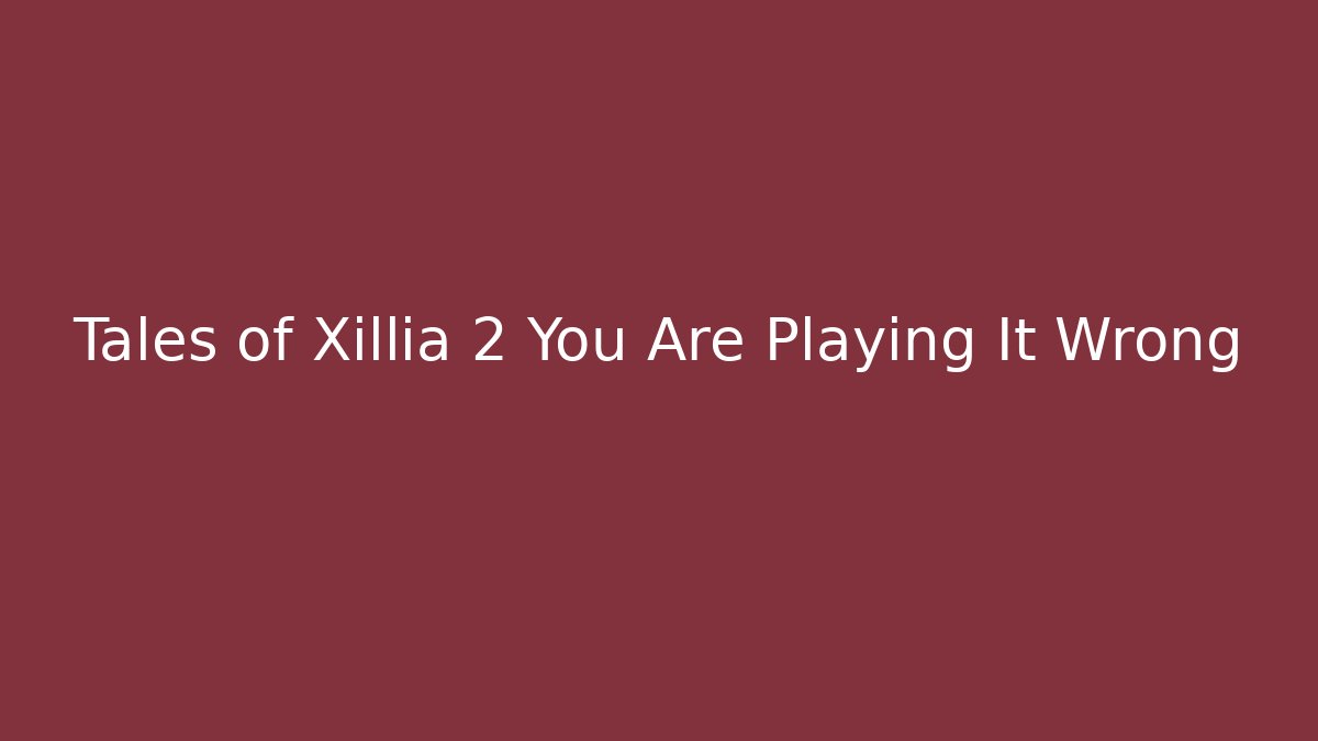 Tales of Xillia 2 You Are Playing It Wrong