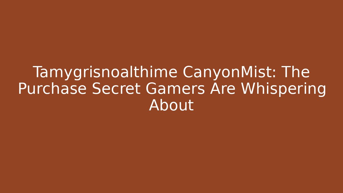 Tamygrisnoalthime CanyonMist: The Purchase Secret Gamers Are Whispering About