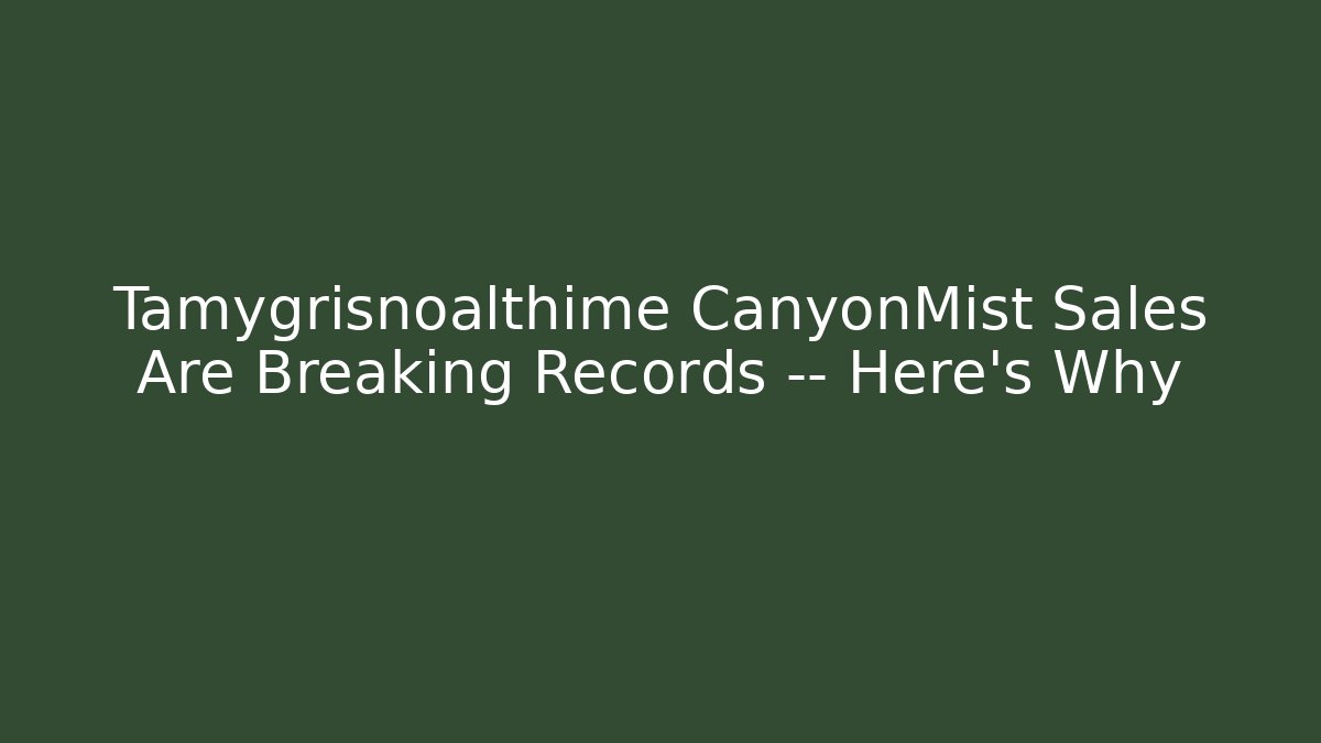 Tamygrisnoalthime CanyonMist Sales Are Breaking Records — Here’s Why