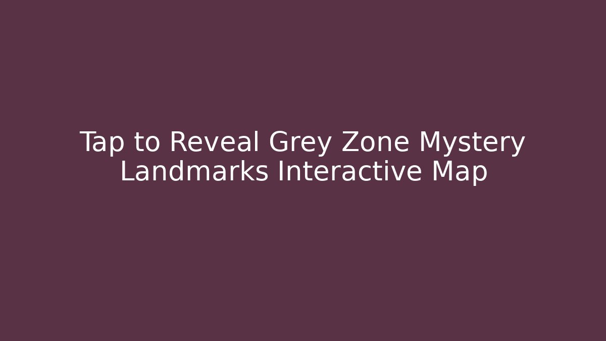 Tap to Reveal Grey Zone Mystery Landmarks Interactive Map