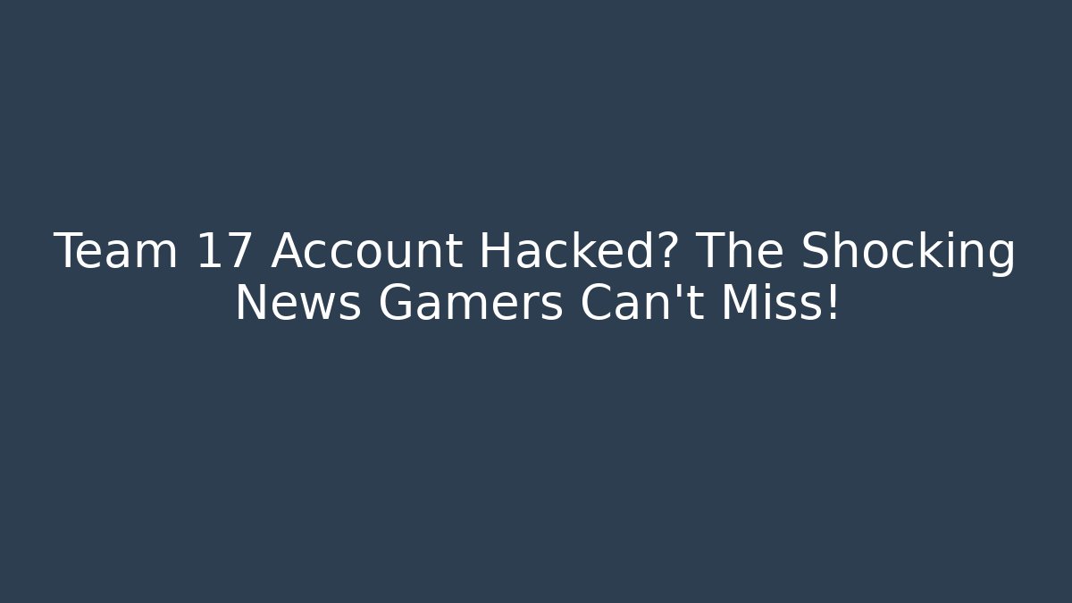Team 17 Account Hacked? The Shocking News Gamers Can't Miss!