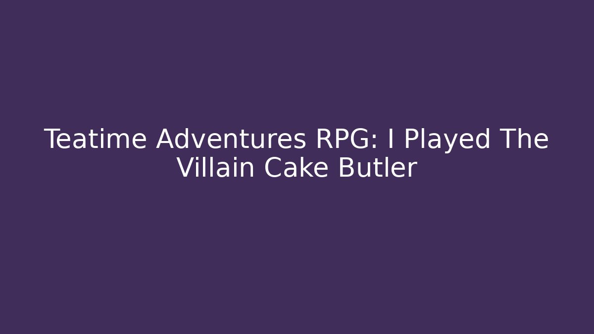Teatime Adventures RPG: I Played The Villain Cake Butler