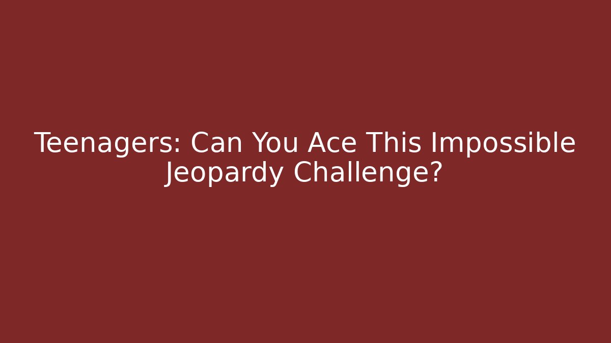 Teenagers: Can You Ace This Impossible Jeopardy Challenge?