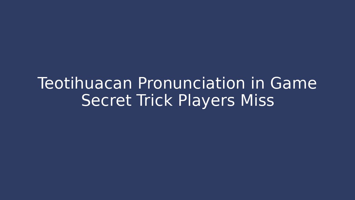 Teotihuacan Pronunciation in Game Secret Trick Players Miss