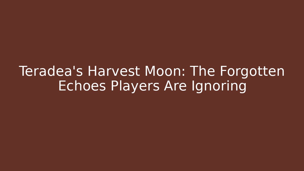 Teradea's Harvest Moon: The Forgotten Echoes Players Are Ignoring