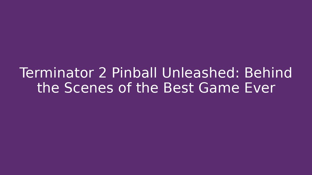 Terminator 2 Pinball Unleashed: Behind the Scenes of the Best Game Ever