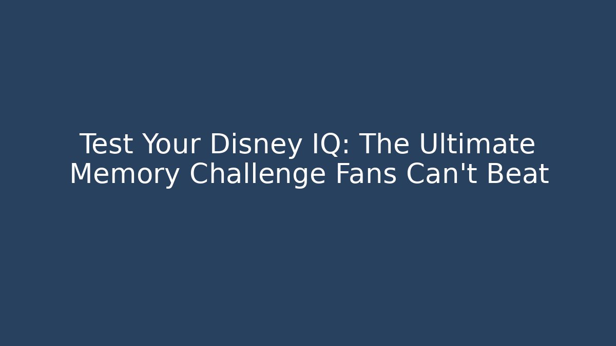 Test Your Disney IQ: The Ultimate Memory Challenge Fans Can't Beat