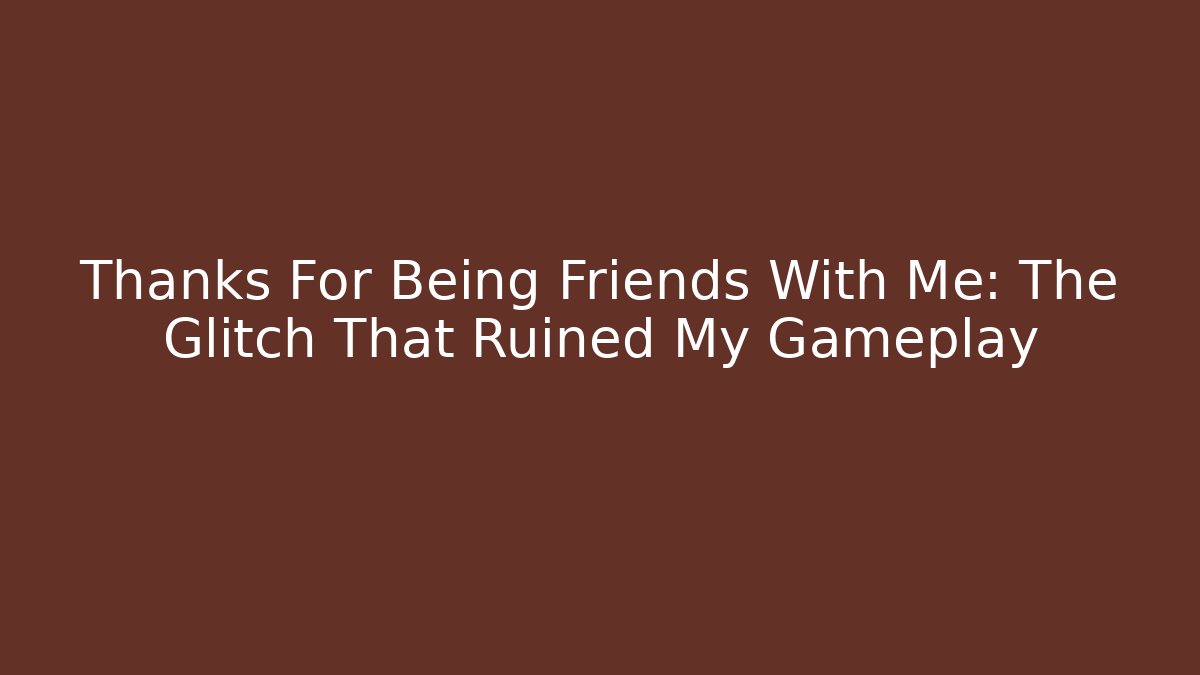 Thanks For Being Friends With Me: The Glitch That Ruined My Gameplay