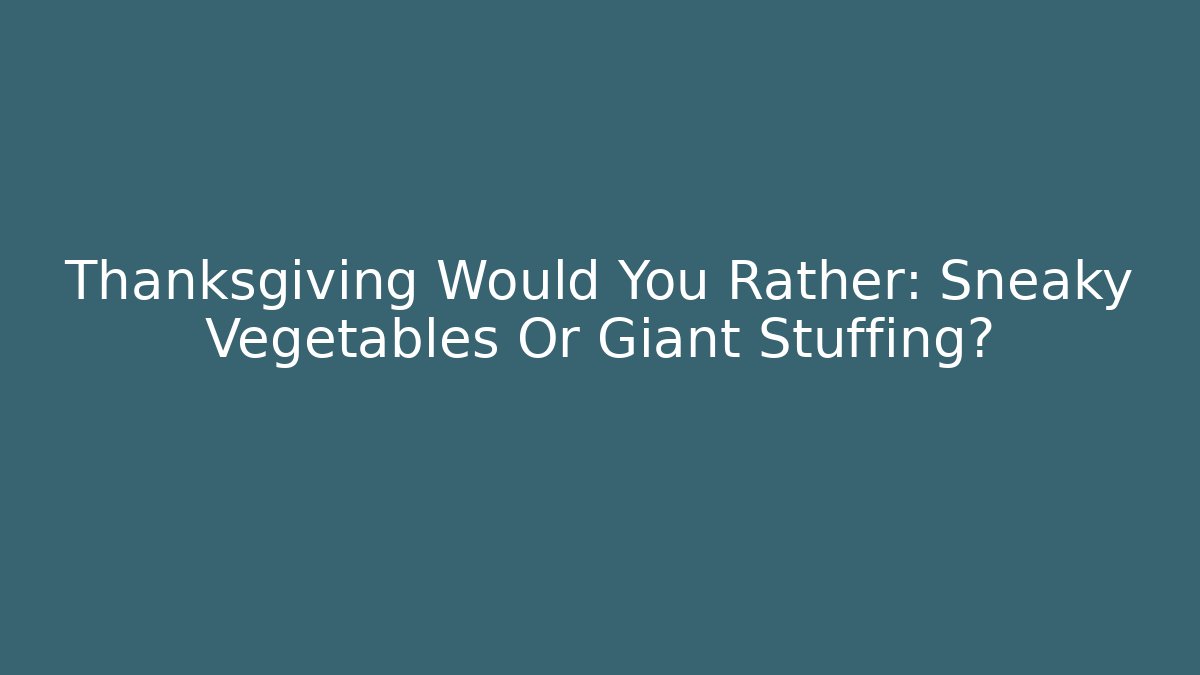 Thanksgiving Would You Rather: Sneaky Vegetables Or Giant Stuffing?