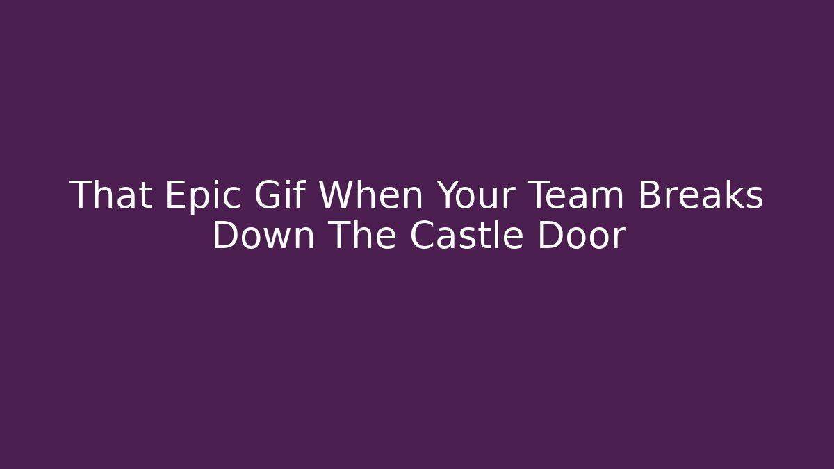 That Epic Gif When Your Team Breaks Down The Castle Door