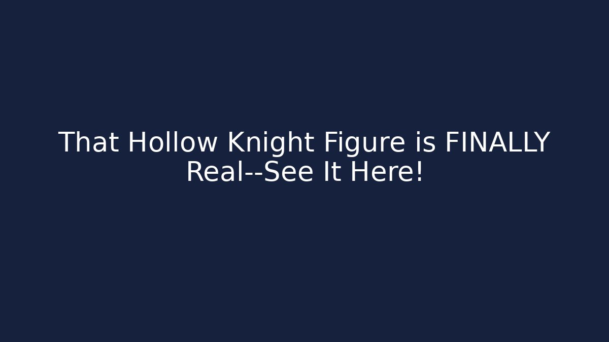 That Hollow Knight Figure is FINALLY Real—See It Here!